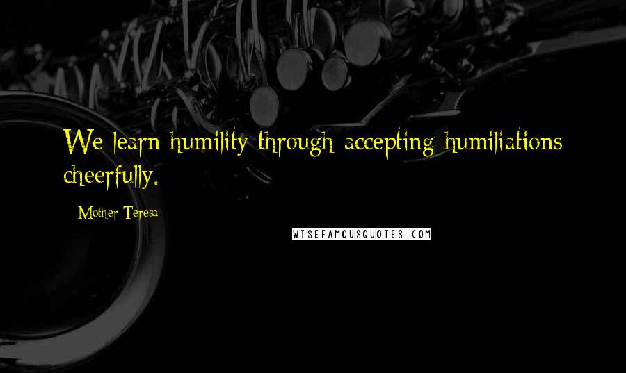 Mother Teresa Quotes: We learn humility through accepting humiliations cheerfully.