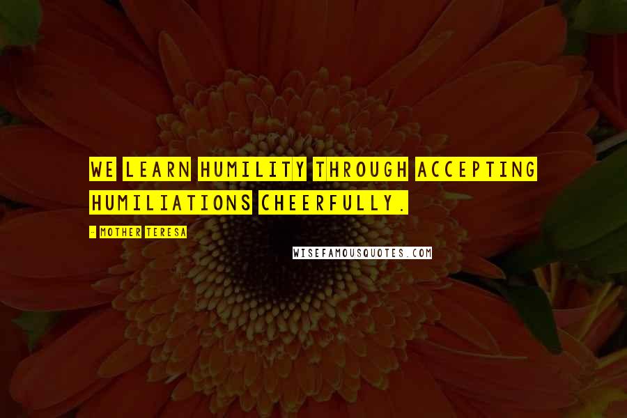 Mother Teresa Quotes: We learn humility through accepting humiliations cheerfully.