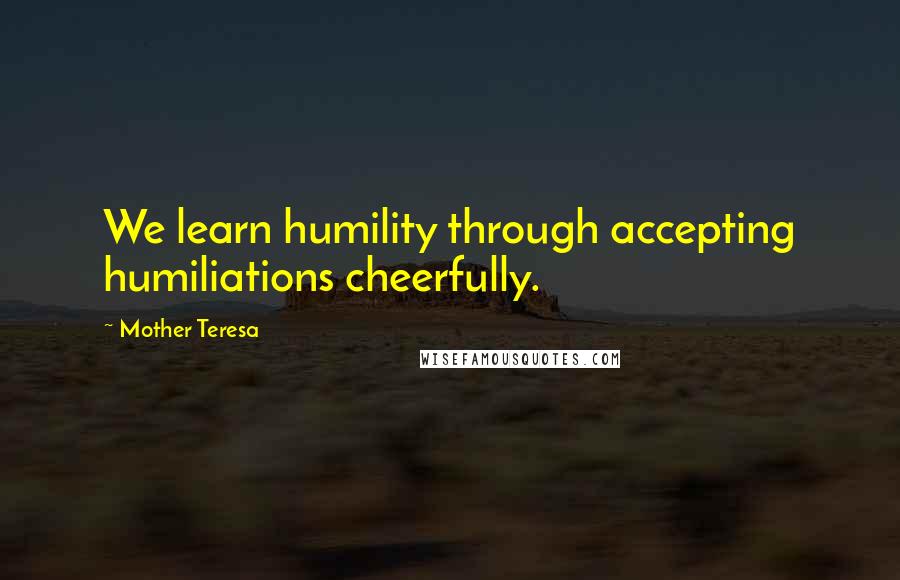 Mother Teresa Quotes: We learn humility through accepting humiliations cheerfully.