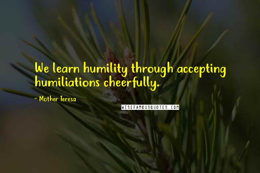 Mother Teresa Quotes: We learn humility through accepting humiliations cheerfully.