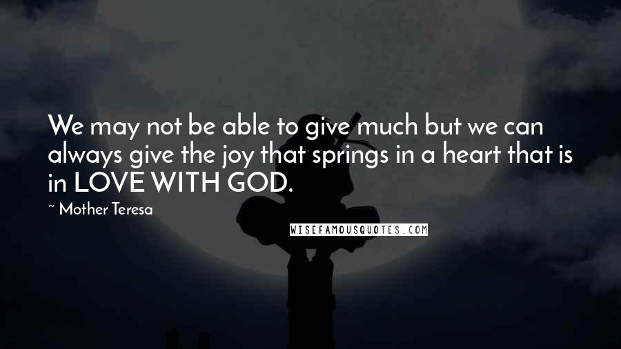 Mother Teresa Quotes: We may not be able to give much but we can always give the joy that springs in a heart that is in LOVE WITH GOD.