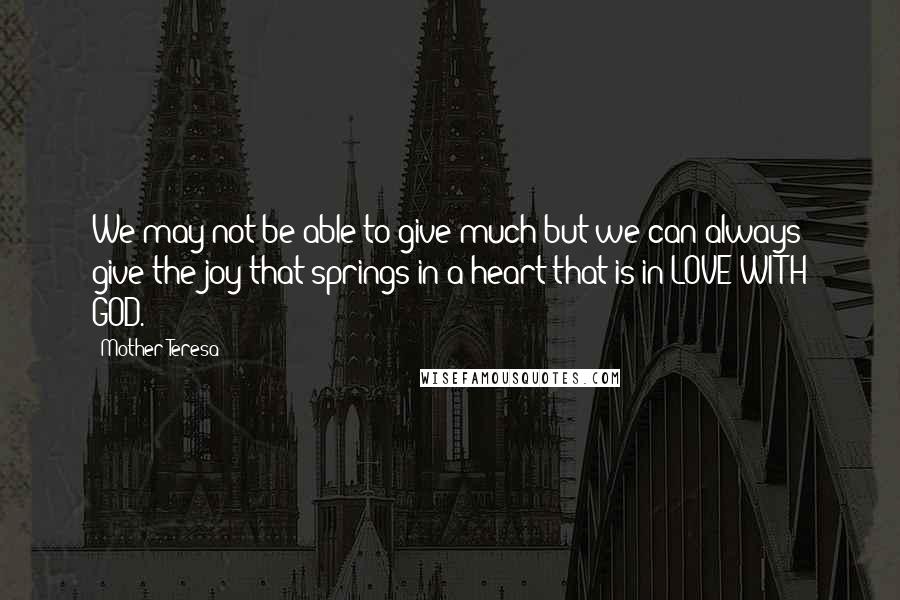 Mother Teresa Quotes: We may not be able to give much but we can always give the joy that springs in a heart that is in LOVE WITH GOD.