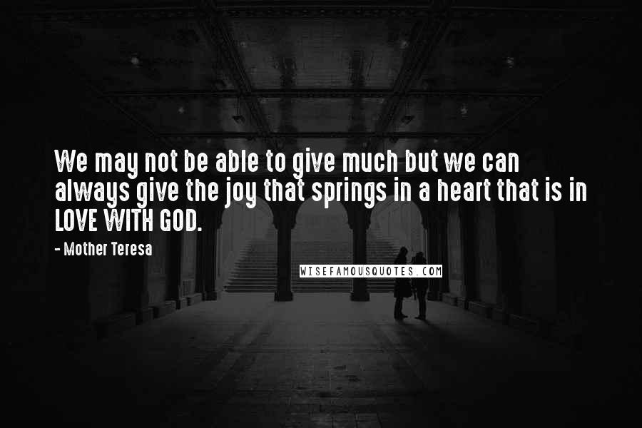 Mother Teresa Quotes: We may not be able to give much but we can always give the joy that springs in a heart that is in LOVE WITH GOD.