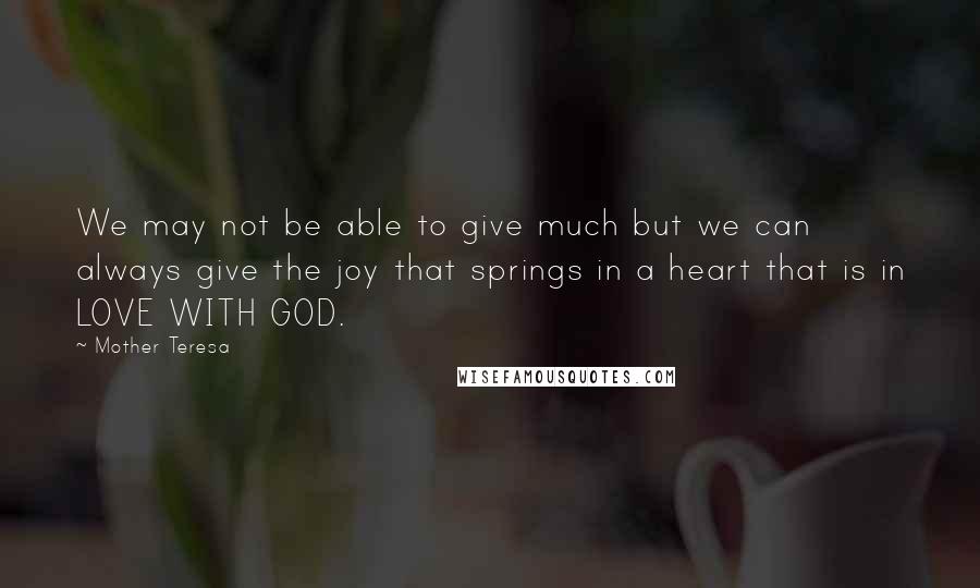 Mother Teresa Quotes: We may not be able to give much but we can always give the joy that springs in a heart that is in LOVE WITH GOD.