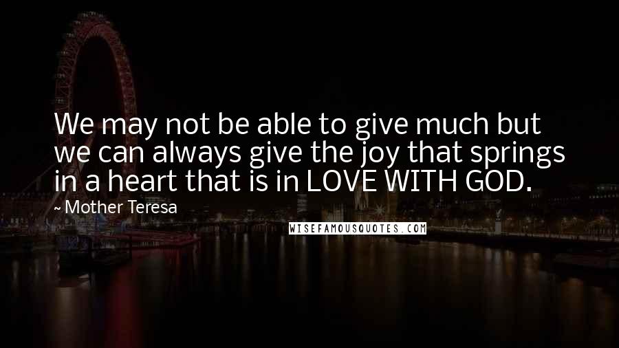 Mother Teresa Quotes: We may not be able to give much but we can always give the joy that springs in a heart that is in LOVE WITH GOD.