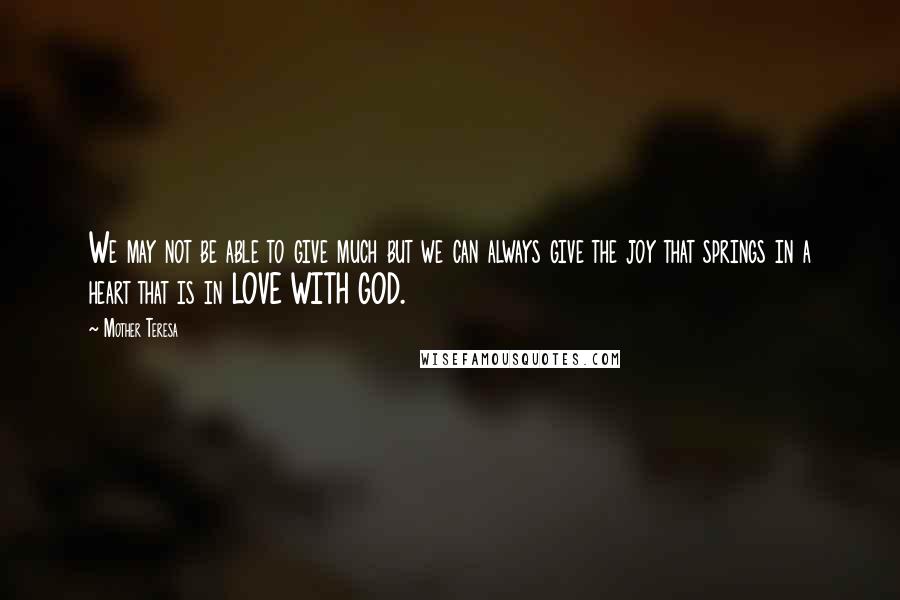 Mother Teresa Quotes: We may not be able to give much but we can always give the joy that springs in a heart that is in LOVE WITH GOD.