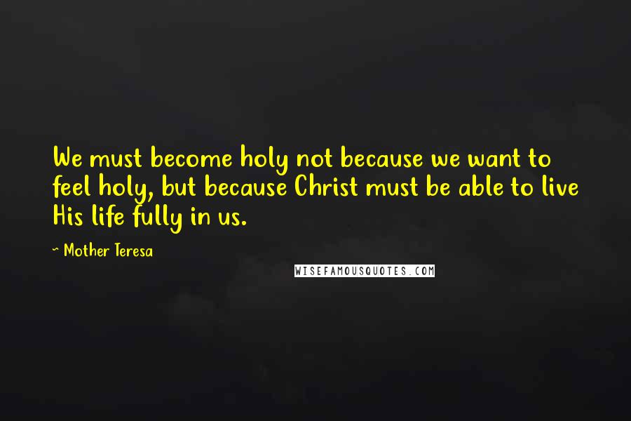 Mother Teresa Quotes: We must become holy not because we want to feel holy, but because Christ must be able to live His life fully in us.