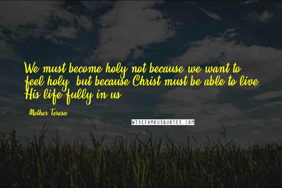 Mother Teresa Quotes: We must become holy not because we want to feel holy, but because Christ must be able to live His life fully in us.