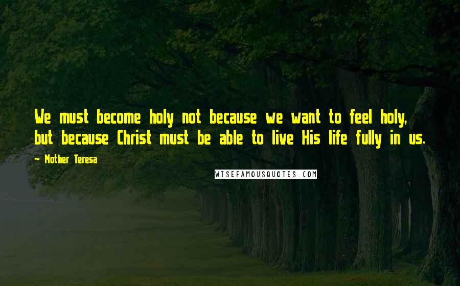 Mother Teresa Quotes: We must become holy not because we want to feel holy, but because Christ must be able to live His life fully in us.