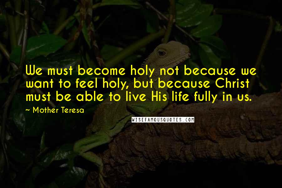 Mother Teresa Quotes: We must become holy not because we want to feel holy, but because Christ must be able to live His life fully in us.