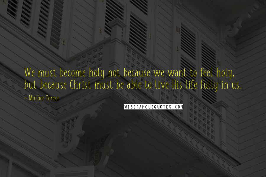 Mother Teresa Quotes: We must become holy not because we want to feel holy, but because Christ must be able to live His life fully in us.