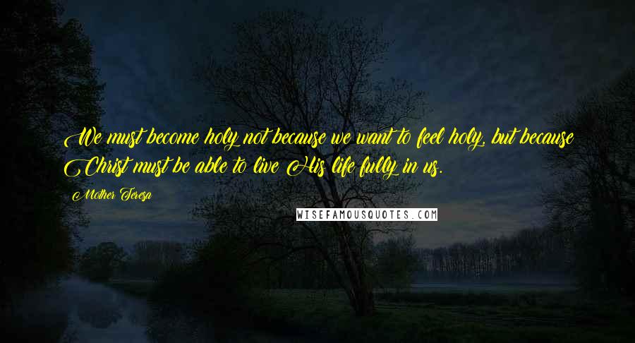 Mother Teresa Quotes: We must become holy not because we want to feel holy, but because Christ must be able to live His life fully in us.