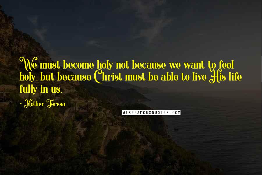 Mother Teresa Quotes: We must become holy not because we want to feel holy, but because Christ must be able to live His life fully in us.