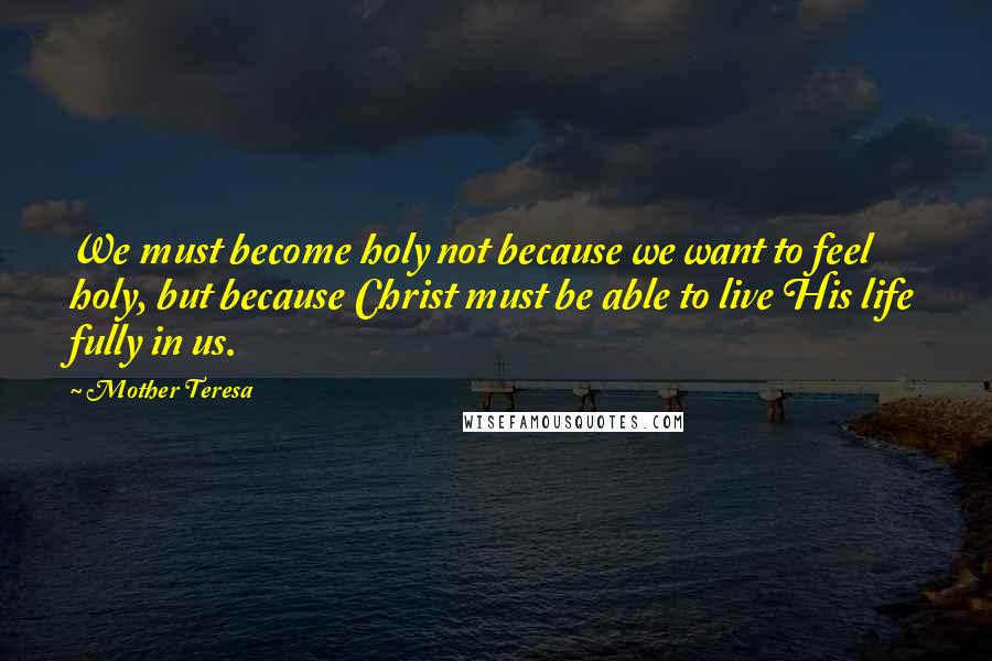 Mother Teresa Quotes: We must become holy not because we want to feel holy, but because Christ must be able to live His life fully in us.