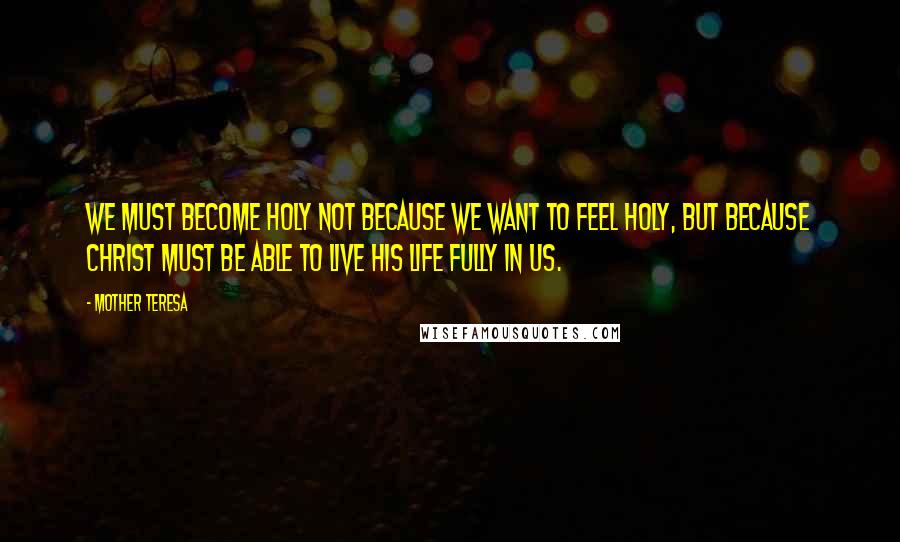 Mother Teresa Quotes: We must become holy not because we want to feel holy, but because Christ must be able to live His life fully in us.