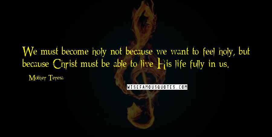 Mother Teresa Quotes: We must become holy not because we want to feel holy, but because Christ must be able to live His life fully in us.