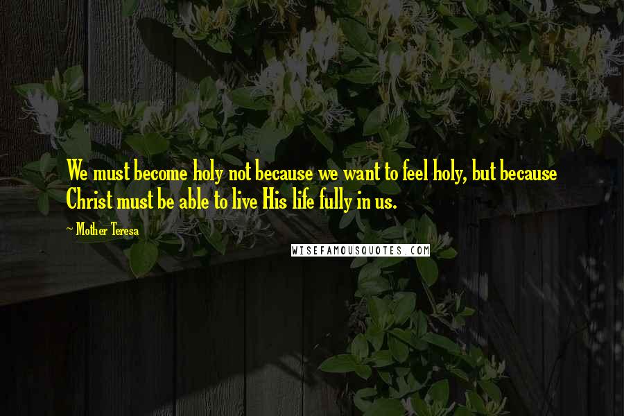 Mother Teresa Quotes: We must become holy not because we want to feel holy, but because Christ must be able to live His life fully in us.