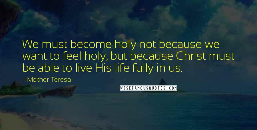 Mother Teresa Quotes: We must become holy not because we want to feel holy, but because Christ must be able to live His life fully in us.