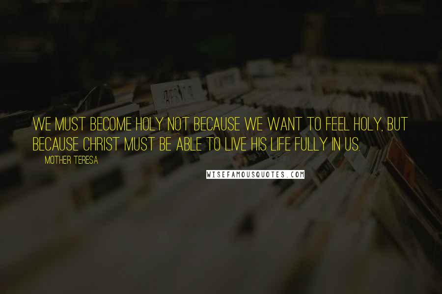 Mother Teresa Quotes: We must become holy not because we want to feel holy, but because Christ must be able to live His life fully in us.