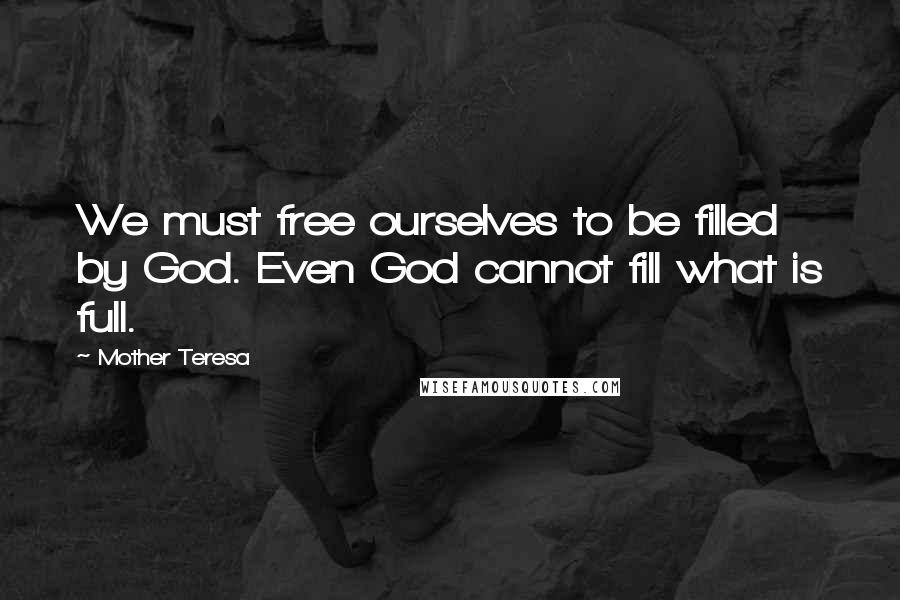 Mother Teresa Quotes: We must free ourselves to be filled by God. Even God cannot fill what is full.