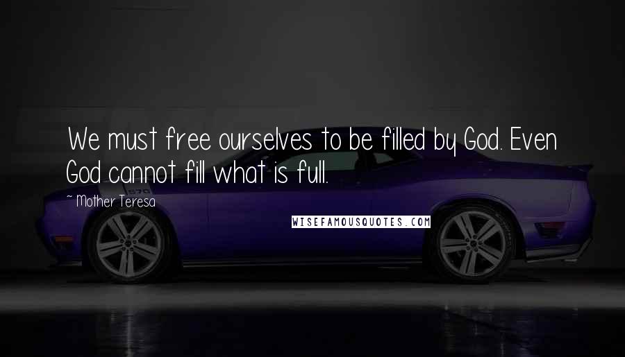 Mother Teresa Quotes: We must free ourselves to be filled by God. Even God cannot fill what is full.