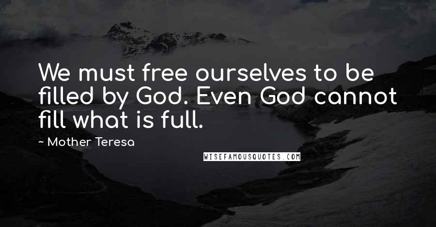 Mother Teresa Quotes: We must free ourselves to be filled by God. Even God cannot fill what is full.