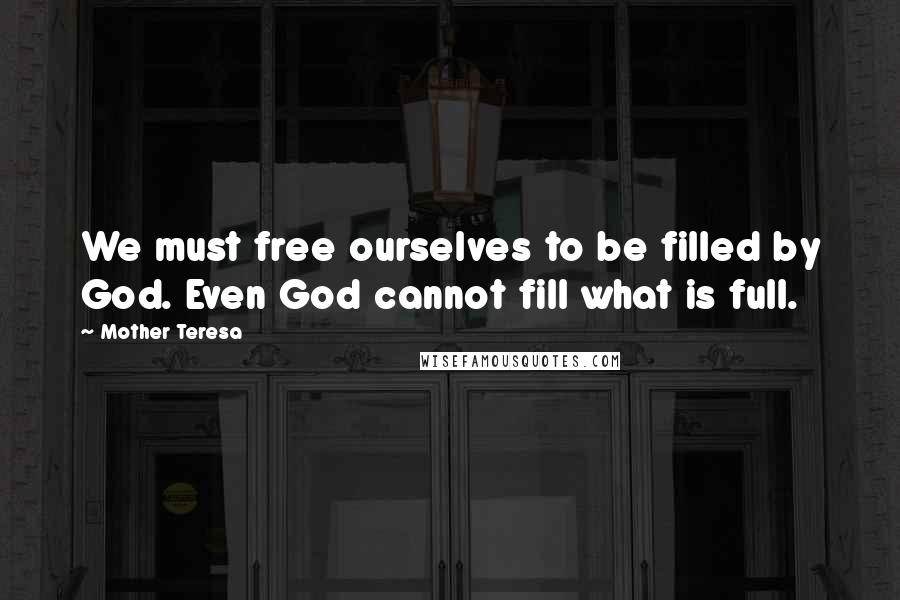 Mother Teresa Quotes: We must free ourselves to be filled by God. Even God cannot fill what is full.