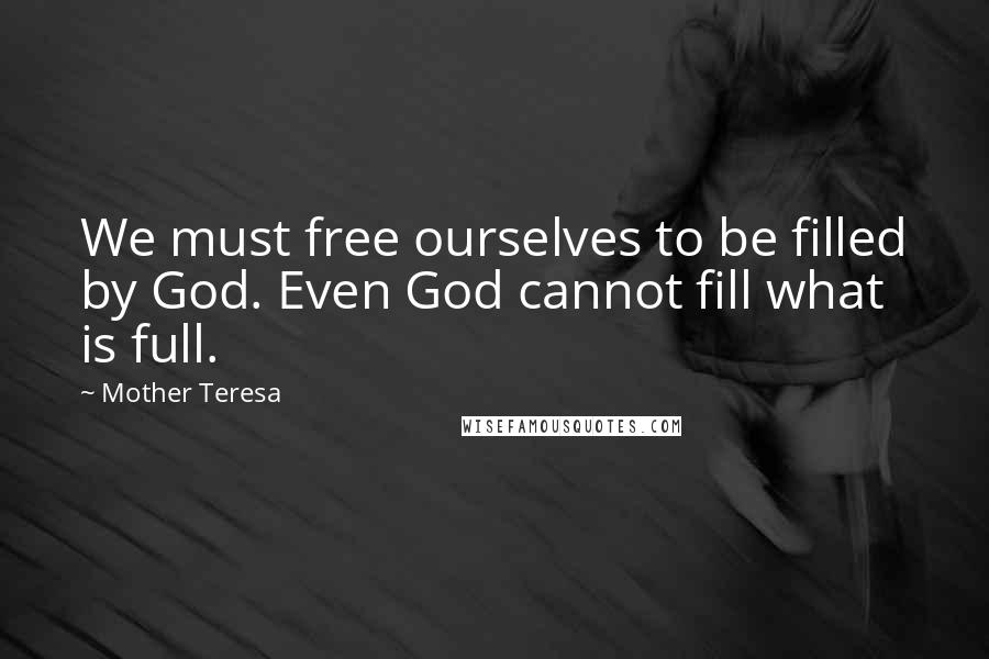 Mother Teresa Quotes: We must free ourselves to be filled by God. Even God cannot fill what is full.