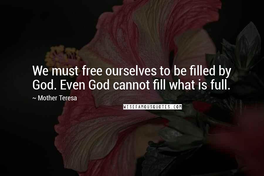 Mother Teresa Quotes: We must free ourselves to be filled by God. Even God cannot fill what is full.