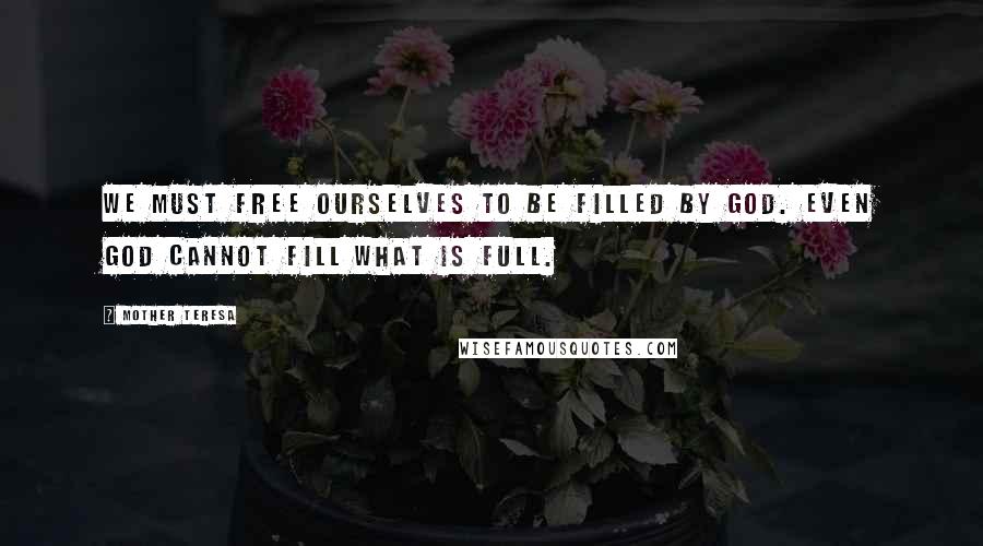 Mother Teresa Quotes: We must free ourselves to be filled by God. Even God cannot fill what is full.