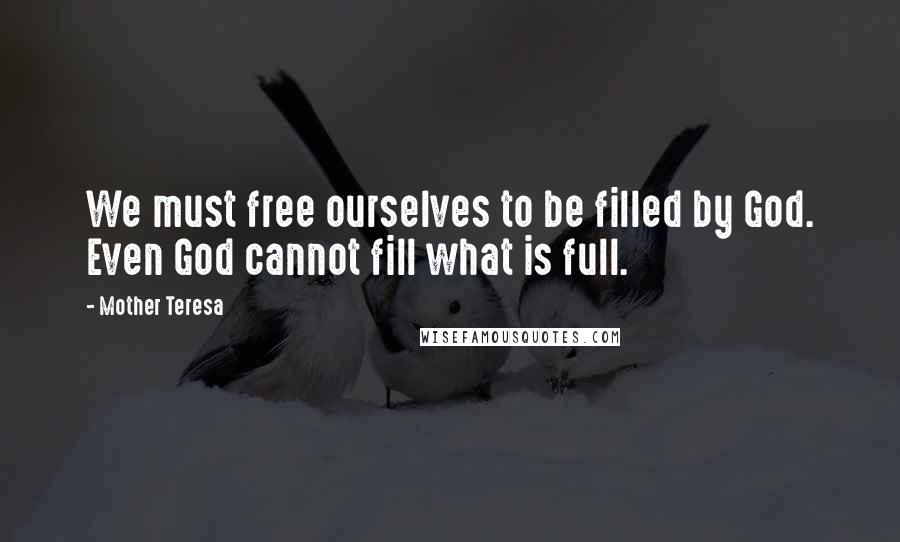 Mother Teresa Quotes: We must free ourselves to be filled by God. Even God cannot fill what is full.
