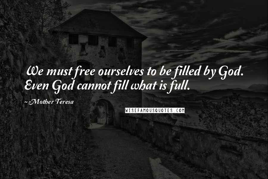 Mother Teresa Quotes: We must free ourselves to be filled by God. Even God cannot fill what is full.