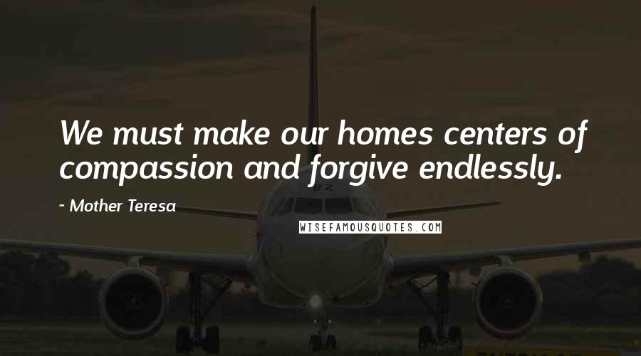 Mother Teresa Quotes: We must make our homes centers of compassion and forgive endlessly.