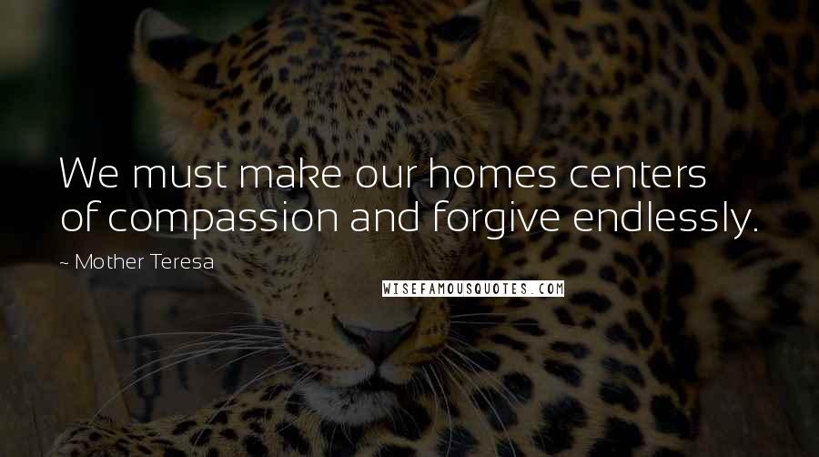 Mother Teresa Quotes: We must make our homes centers of compassion and forgive endlessly.
