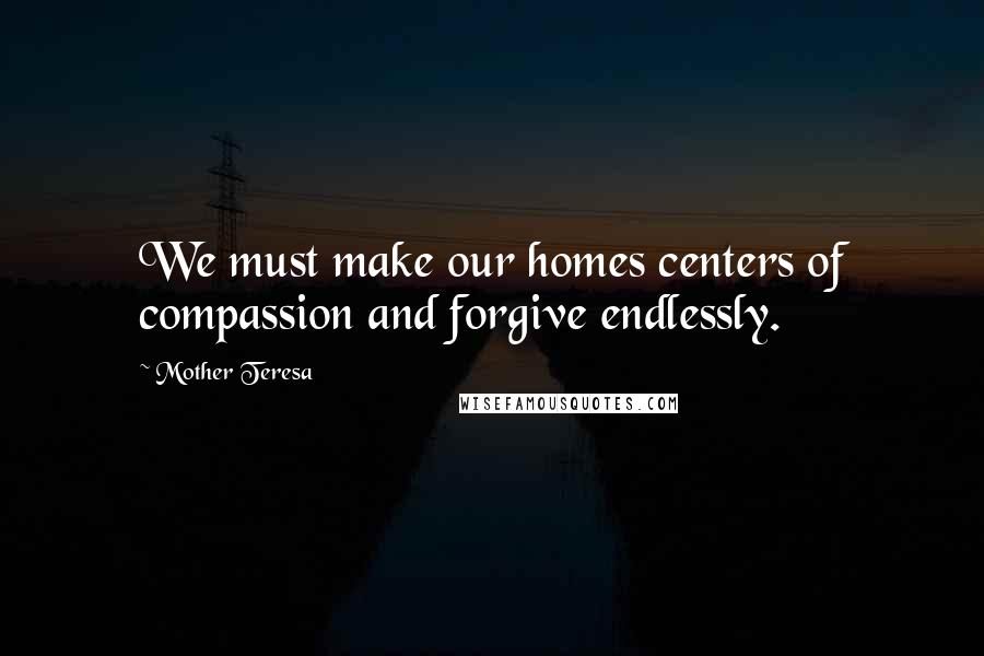 Mother Teresa Quotes: We must make our homes centers of compassion and forgive endlessly.