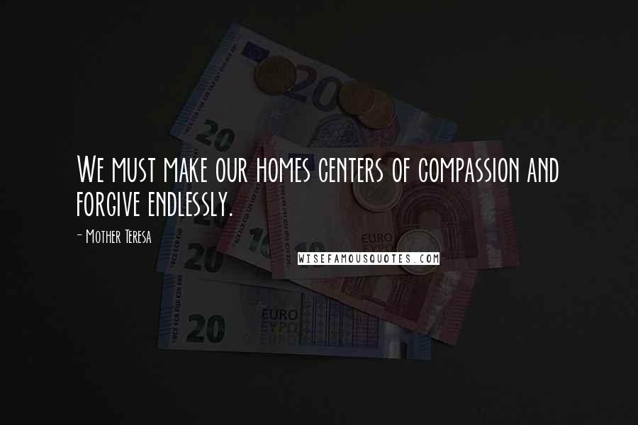 Mother Teresa Quotes: We must make our homes centers of compassion and forgive endlessly.
