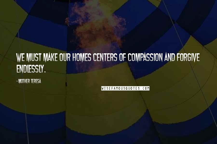 Mother Teresa Quotes: We must make our homes centers of compassion and forgive endlessly.