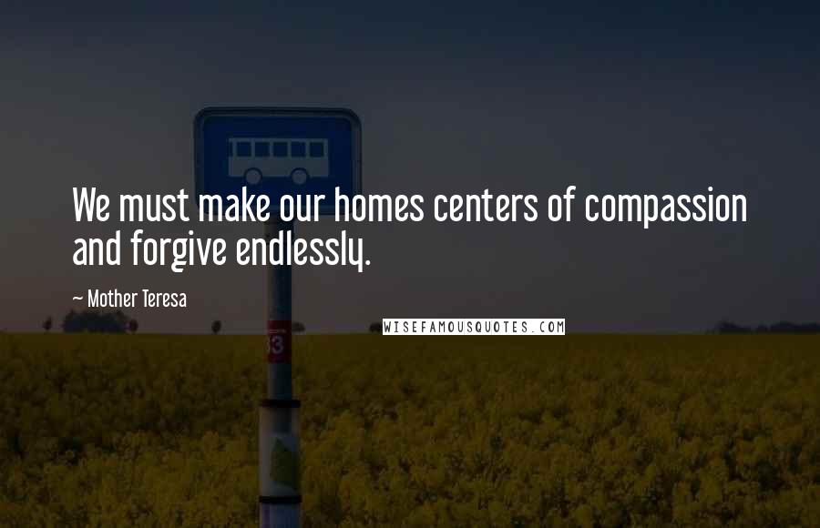 Mother Teresa Quotes: We must make our homes centers of compassion and forgive endlessly.