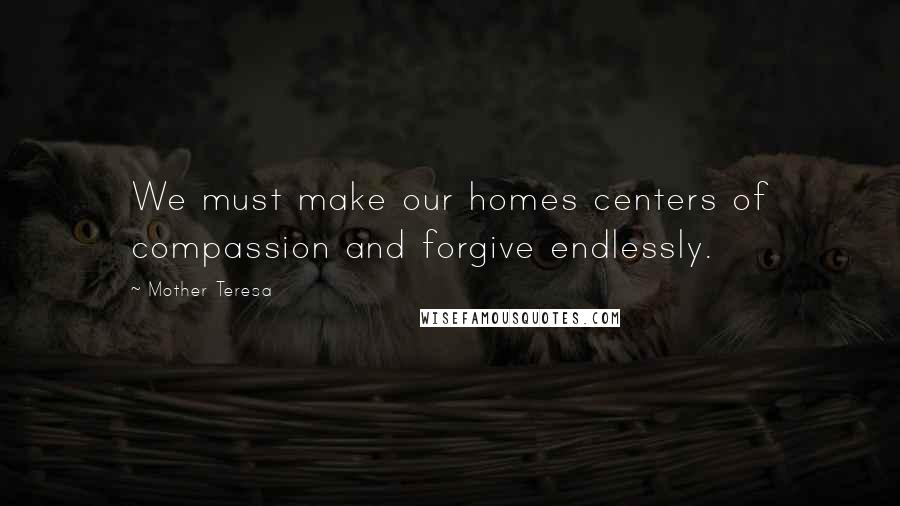 Mother Teresa Quotes: We must make our homes centers of compassion and forgive endlessly.