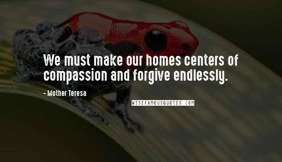 Mother Teresa Quotes: We must make our homes centers of compassion and forgive endlessly.