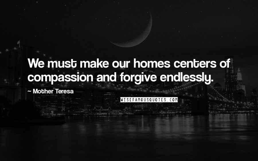 Mother Teresa Quotes: We must make our homes centers of compassion and forgive endlessly.