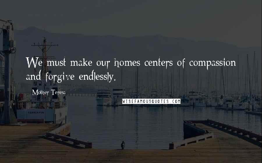 Mother Teresa Quotes: We must make our homes centers of compassion and forgive endlessly.