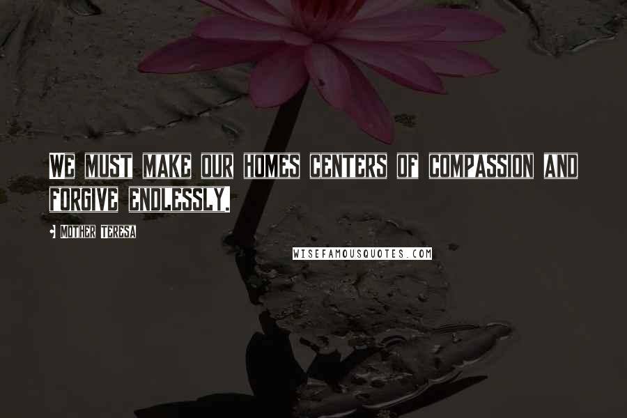 Mother Teresa Quotes: We must make our homes centers of compassion and forgive endlessly.