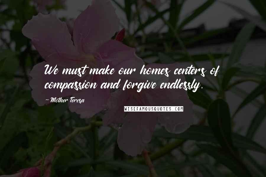 Mother Teresa Quotes: We must make our homes centers of compassion and forgive endlessly.