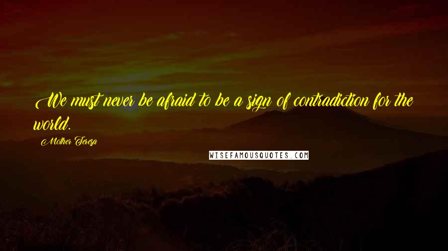 Mother Teresa Quotes: We must never be afraid to be a sign of contradiction for the world.