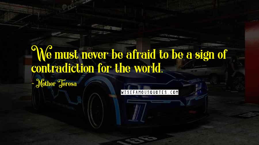 Mother Teresa Quotes: We must never be afraid to be a sign of contradiction for the world.