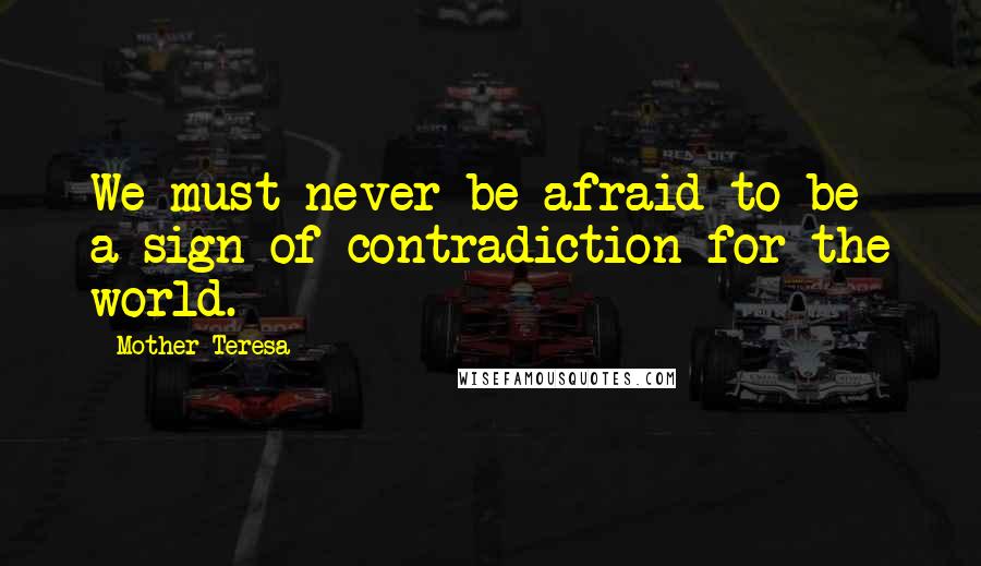 Mother Teresa Quotes: We must never be afraid to be a sign of contradiction for the world.