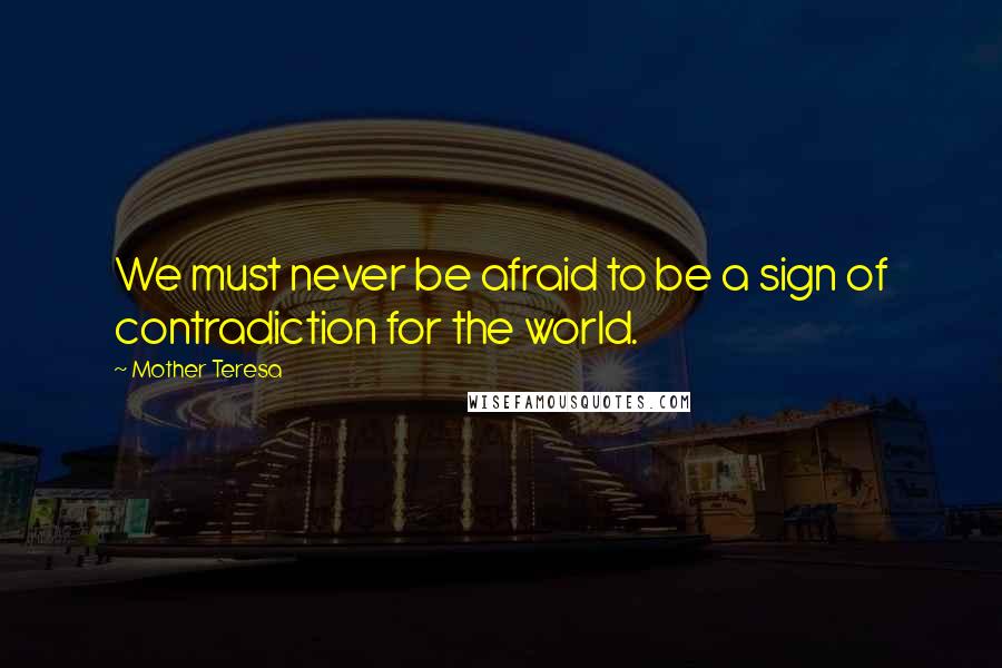 Mother Teresa Quotes: We must never be afraid to be a sign of contradiction for the world.