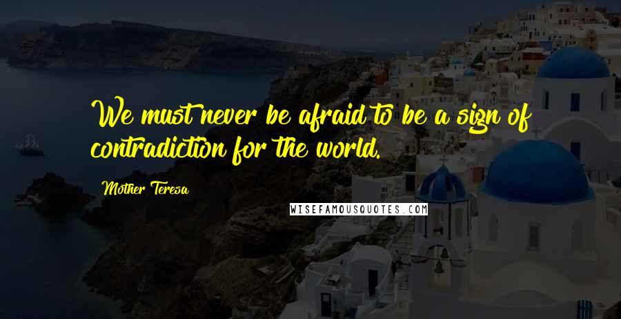 Mother Teresa Quotes: We must never be afraid to be a sign of contradiction for the world.