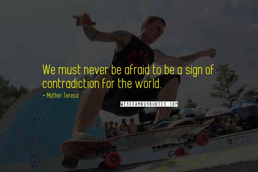 Mother Teresa Quotes: We must never be afraid to be a sign of contradiction for the world.